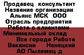 Продавец -консультант › Название организации ­ Альянс-МСК, ООО › Отрасль предприятия ­ Работа с клиентами › Минимальный оклад ­ 27 000 - Все города Работа » Вакансии   . Ненецкий АО,Пылемец д.